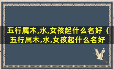 五行属木,水,女孩起什么名好（五行属木,水,女孩起什么名好 🦈 一点）